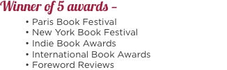 Winner of 5 awards — 	• Paris Book Festival 	• New York Book Fe